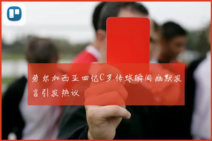 劳尔加西亚回忆C罗传球瞬间幽默发言引发热议