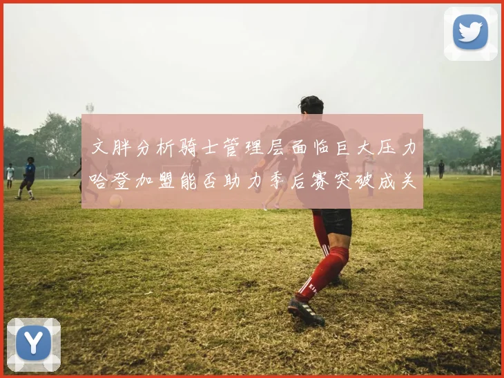 文胖分析骑士管理层面临巨大压力哈登加盟能否助力季后赛突破成关键