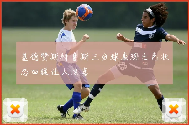基德赞斯特鲁斯三分球表现出色状态回暖让人惊喜