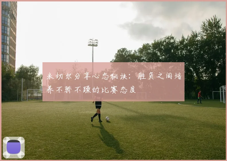 米切尔分享心态秘诀：胜负之间培养不骄不躁的比赛态度