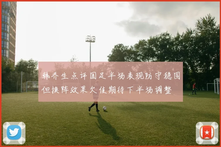 韩乔生点评国足半场表现防守稳固但换阵效果欠佳期待下半场调整