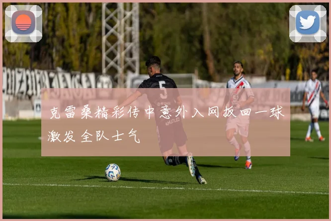 克雷桑精彩传中意外入网扳回一球激发全队士气