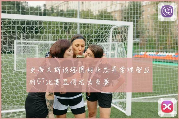 史蒂文斯谈塔图姆状态异常理智应对G7比赛显得尤为重要