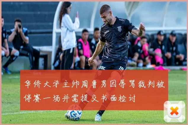 华侨大学主帅周鲁男因辱骂裁判被停赛一场并需提交书面检讨