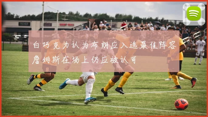 白巧克力认为布朗应入选最佳阵容詹姆斯在场上仍应被认可