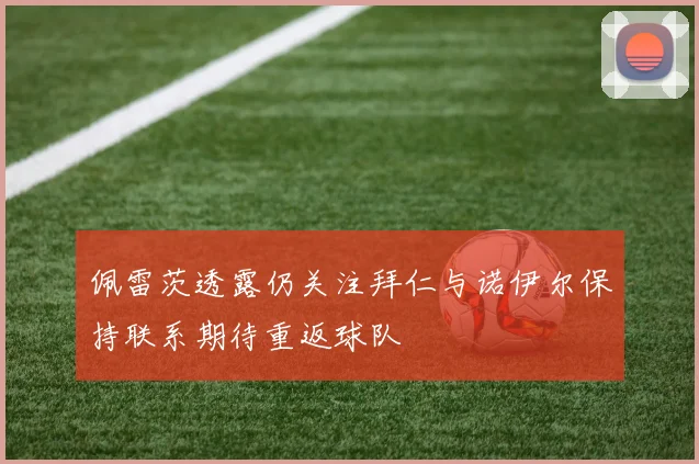 佩雷茨透露仍关注拜仁与诺伊尔保持联系期待重返球队