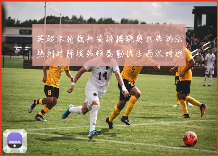 英超末轮裁判安排揭晓奥利弗执法热刺对阵埃弗顿泰勒执法西汉姆迎战利兹联
