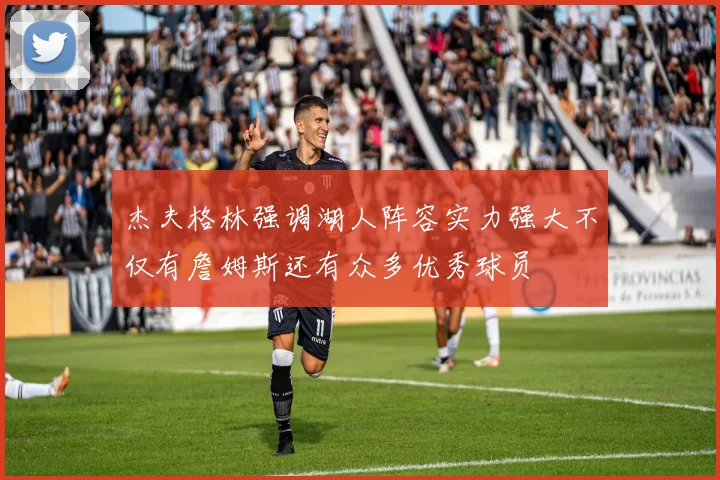 杰夫格林强调湖人阵容实力强大不仅有詹姆斯还有众多优秀球员