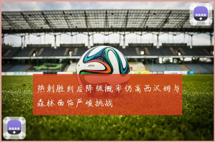 热刺胜利后降级概率仍高西汉姆与森林面临严峻挑战