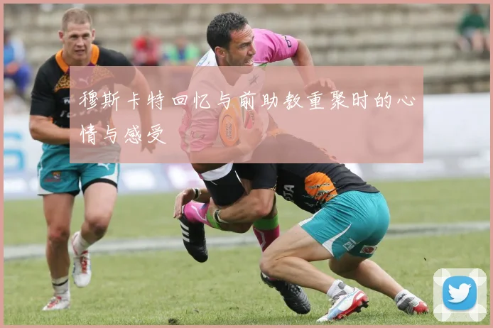 穆斯卡特回忆与前助教重聚时的心情与感受
