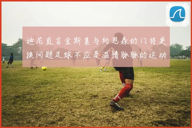 迪尼直言金斯基与约恩森的门将更换问题足球不应是温情脉脉的运动
