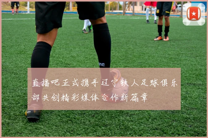 直播吧正式携手辽宁铁人足球俱乐部共创精彩媒体合作新篇章