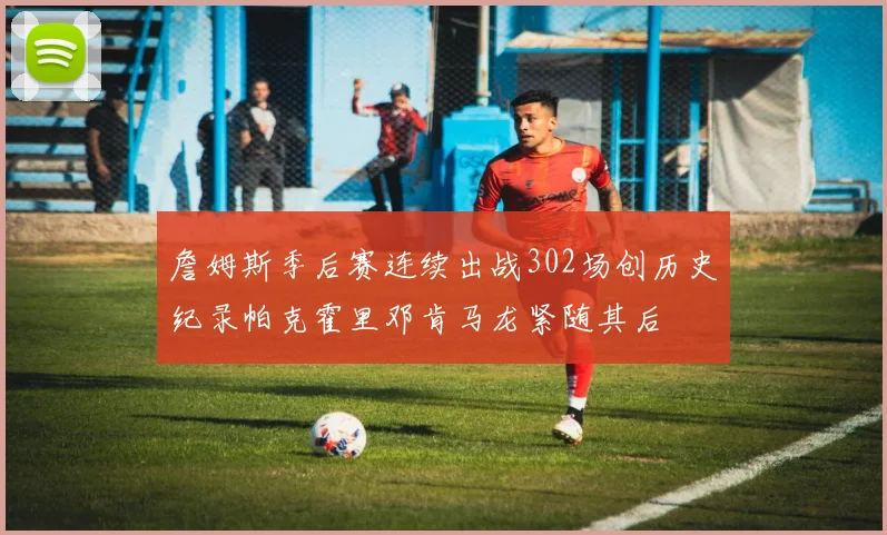 詹姆斯季后赛连续出战302场创历史纪录帕克霍里邓肯马龙紧随其后