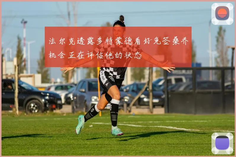 法尔克透露多特蒙德看好免签桑乔机会正在评估他的状态