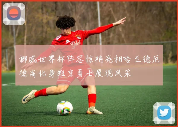挪威世界杯阵容惊艳亮相哈兰德厄德高化身维京勇士展现风采