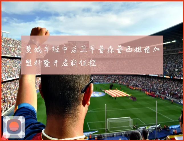 曼城年轻中后卫辛普森普西租借加盟科隆开启新征程