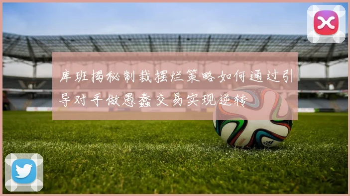 库班揭秘制裁摆烂策略如何通过引导对手做愚蠢交易实现逆转