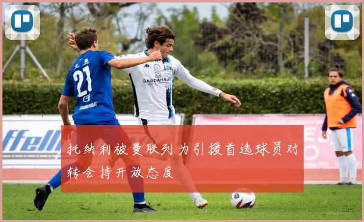 托纳利被曼联列为引援首选球员对转会持开放态度