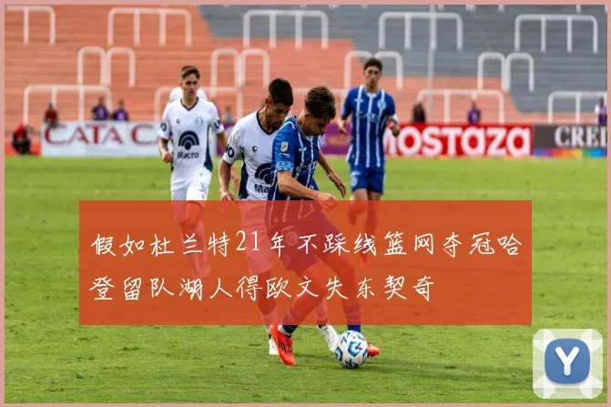 假如杜兰特21年不踩线篮网夺冠哈登留队湖人得欧文失东契奇