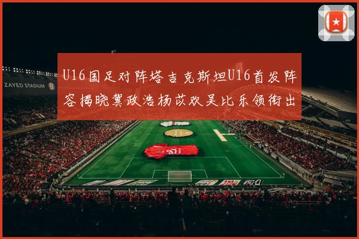 U16国足对阵塔吉克斯坦U16首发阵容揭晓冀政浩杨苡欢吴比乐领衔出战