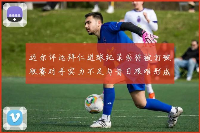 迈尔评论拜仁进球纪录或将被打破联赛对手实力不足与昔日艰难形成鲜明对比