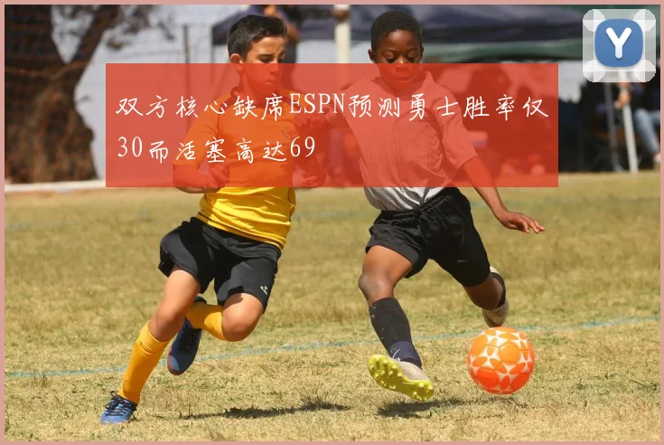 双方核心缺席ESPN预测勇士胜率仅30而活塞高达69