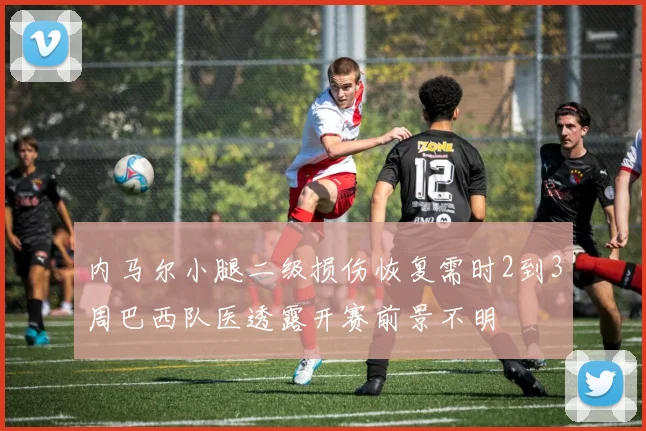 内马尔小腿二级损伤恢复需时2到3周巴西队医透露开赛前景不明