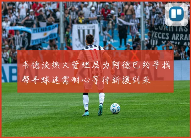 韦德谈热火管理层为阿德巴约寻找帮手球迷需耐心等待新援到来