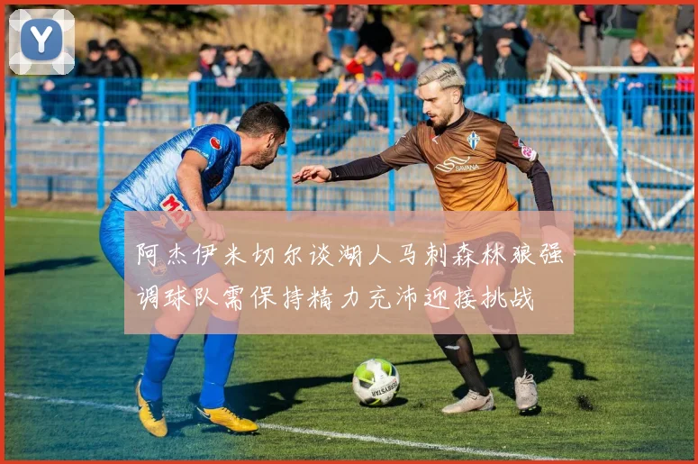 阿杰伊米切尔谈湖人马刺森林狼强调球队需保持精力充沛迎接挑战