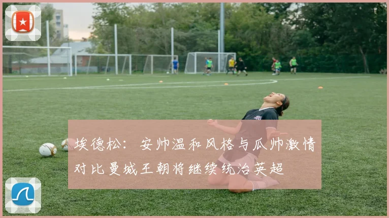 埃德松：安帅温和风格与瓜帅激情对比曼城王朝将继续统治英超