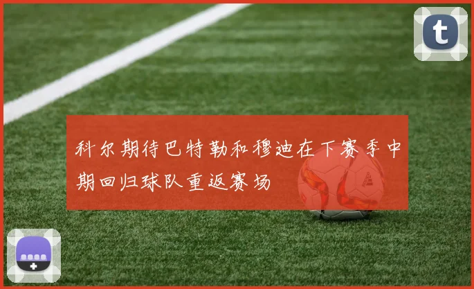 科尔期待巴特勒和穆迪在下赛季中期回归球队重返赛场