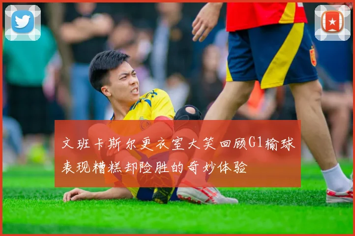 文班卡斯尔更衣室大笑回顾G1输球表现糟糕却险胜的奇妙体验