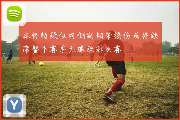 本怀特疑似内侧副韧带损伤或将缺席整个赛季无缘欧冠决赛