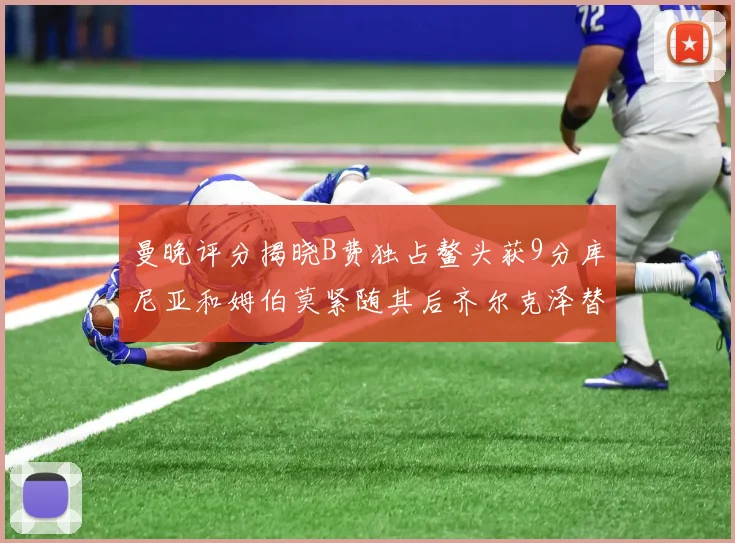 曼晚评分揭晓B费独占鳌头获9分库尼亚和姆伯莫紧随其后齐尔克泽替补仅得5分