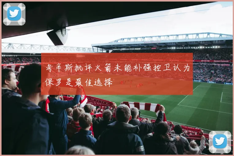 考辛斯批评火箭未能补强控卫认为保罗是最佳选择