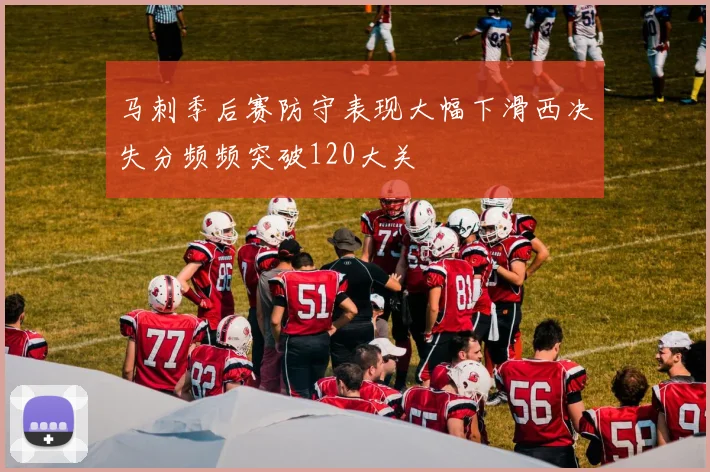 马刺季后赛防守表现大幅下滑西决失分频频突破120大关