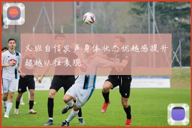 文班自信发声身体状态优越感提升超越以往表现