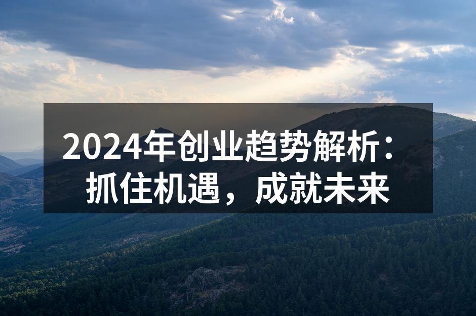 2024年创业趋势解析：抓住机遇，成就未来